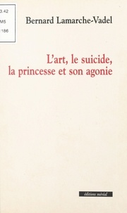 Bernard Lamarche-Vadel - L'art, le suicide, la princesse et son agonie.