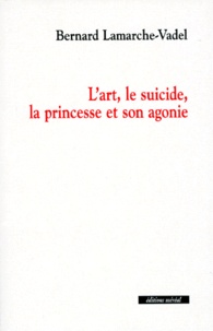 Bernard Lamarche-Vadel - L'art, le suicide, la princesse et son agonie.