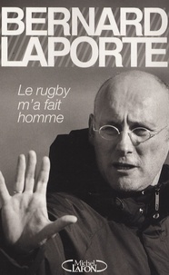 Bernard Laporte - Le rugby m'a fait homme.