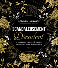 Bernard Laurance - Scandaleusement Décadent - Divines recettes de pâtisseries au summum de la gourmandise.