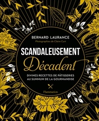 Bernard Laurance - Scandaleusement Décadent - Divines recettes de pâtisseries au summum de la gourmandise.