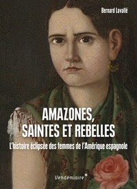 Bernard Lavallé - Amazones, saintes et rebelles - L'histoire éclipsée des femmes de l'Amérique espagnole.