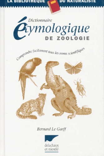 Bernard Le Garff - Dictionnaire Etymologique De Zoologie. Comprendre Facilement Tous Les Noms Scientifiques.