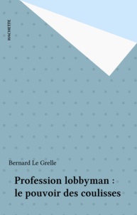 Bernard Le Grelle - Profession lobbyman : le pouvoir des coulisses.