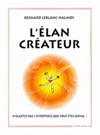 Bernard Leblanc-Halmos - L'Elan Createur. N'Ecartez Pas L'Hypothese Que Vous Etes Genial !.
