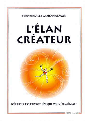 Bernard Leblanc-Halmos - L'Elan Createur. N'Ecartez Pas L'Hypothese Que Vous Etes Genial !.