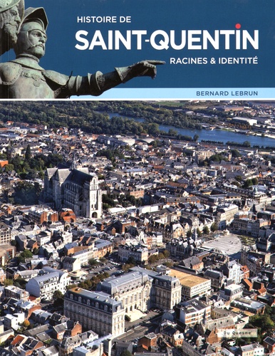 Bernard Lebrun - Histoire de Saint-Quentin : racines & identité.