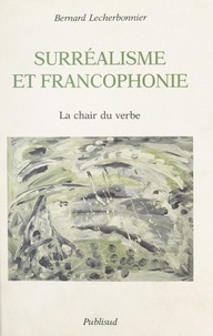 Bernard Lecherbonnier et Hugues Malbert - La chair du verbe - Histoire et poétique des surréalismes de langue française.