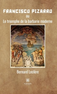 Bernard Leclere - Francisco Pizarro - Ou Le triomphe de la barbarie moderne.
