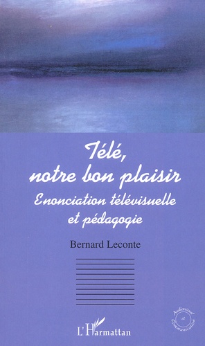 Bernard Leconte - Tele, Notre Bon Plaisir. Enonciation Televisuelle Et Pedagogique.