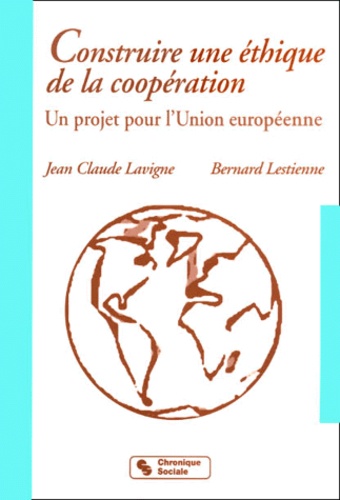 Bernard Lestienne et Jean-Claude Lavigne - Construire Une Ethique De La Cooperation. Un Projet Pour L'Union Europeenne.