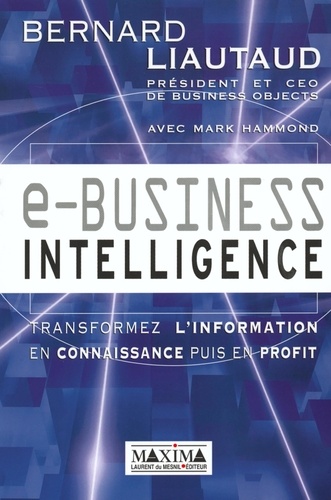 Bernard Liautaud - E-Business Intelligence. Transformez L'Information En Connaissance Puis En Profit.