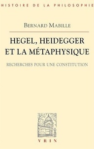 Bernard Mabille - Hegel, Heidegger et la métaphysique - Recherches pour une constitution.