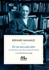Bernard Malamud - Per me non esiste altro. La letteratura come dono, lezioni di scrittura.