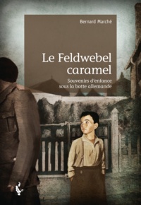 Bernard Marche - Le feldwebel caramel - souvenirs d'enfance sous la botte allemande.
