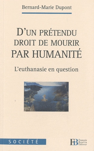 Bernard-Marie Dupont - D'un prétendu droit de mourir par humanité - L'euthanasie en question.