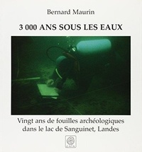 Bernard Maurin - 3000 Ans sous les eaux - Vingt ans de fouilles archéologiques sous le lac de Sanguinet.