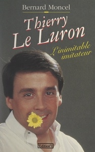 Bernard Moncel - Thierry Le Luron - L'inimitable imitateur.