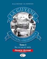 Bernard Montabo et Elie Stephenson - La Guyane, un nom, une histoire - Tome 1, Du XVIIe au XIXe siècle.