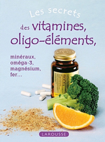 Les secrets des vitamines et oligo-éléments. Minéraux, oméga-3, magnésium, fer...