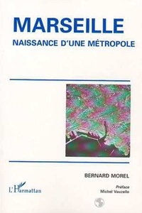 Bernard Morel - Marseille - Naissance d'une métropole.