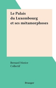 Bernard Morice et  Collectif - Le Palais du Luxembourg et ses métamorphoses.