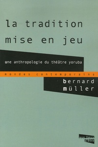 Bernard Muller - La tradition mise en jeu - Une anthropologie du théâtre yoruba.