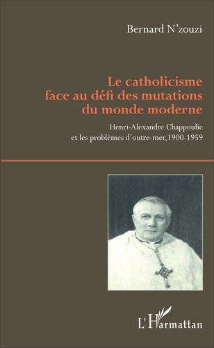 Bernard N'Zouzi - Le catholicisme face au défi des mutations du monde moderne - Henri-Alexandre Chappoulie et les problèmes d'outre-mer, 1900-1959.