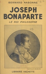 Bernard Nabonne - Joseph Bonaparte - Le roi philosophe.