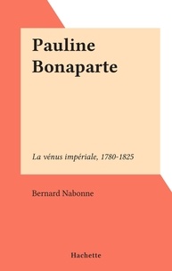 Bernard Nabonne - Pauline Bonaparte - La vénus impériale, 1780-1825.