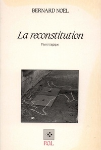 Bernard Noël - La Reconstitution - Farce tragique en neuf scènes.