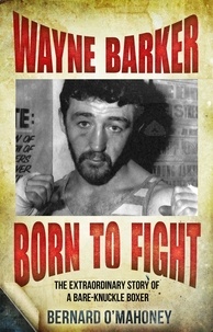 Bernard O'Mahoney - Wayne Barker: Born to Fight - The Extraordinary Story of a Bare-Knuckle Boxer.