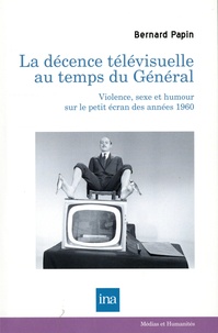 Bernard Papin - La décence télévisuelle au temps du Général - Violence, sexe et humour sur le petit écran des années 1960.