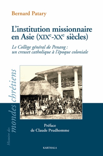 Bernard Patary - L'institution missionnaire en Asie (XIXe-XXe siècles) - Le Collège général de Penang : un creuset catholique à l'époque coloniale.