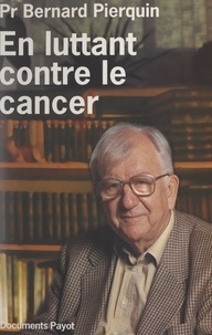Bernard Pierquin - En luttant contre le cancer - 80 ans aux services des cancéreux, 1910-1990.