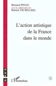 Bernard Piniau et Ramon Tio Bellido - L'action artistique de la France dans le monde - Histoire de l'Association française d'action artistique (AFAA) de 1922 à nos jours.