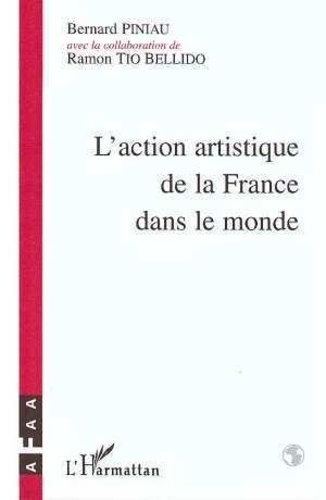 Bernard Piniau et Ramon Tio Bellido - L'action artistique de la France dans le monde - Histoire de l'Association française d'action artistique (AFAA) de 1922 à nos jours.