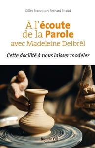 Bernard Pitaud et Gilles François - A l'écoute de la Parole avec Madeleine Delbrêl - Cette docilité à nous laisser modeler.
