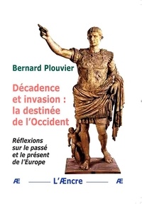 Bernard Plouvier - Décadence et invasion : la destinée de l’Occident - Réflexions sur le passé et le présent de l’Europe.