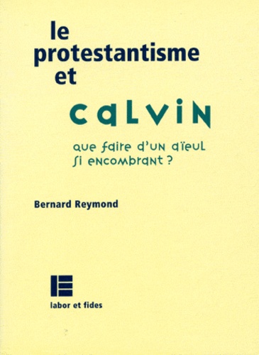 Bernard Reymond - Le protestantisme et Calvin - Que faire d'un aïeul aussi encombrant ?.