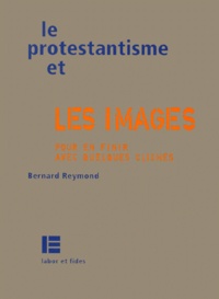 Bernard Reymond - Le Protestantisme Et Les Images. Pour En Finir Avec Quelques Cliches.