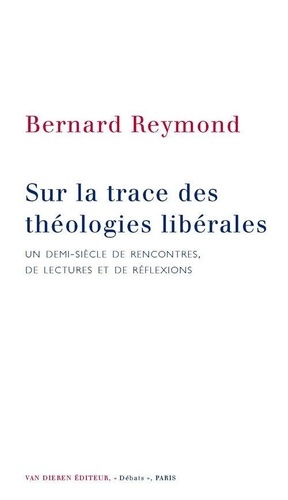 Bernard Reymond - Sur la trace des théologies libérales - Un demi-siècle de rencontres, de lectures et de réflexions.