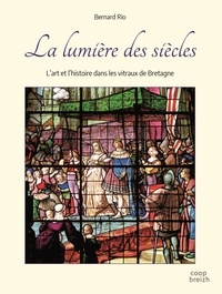 Bernard Rio - La lumière des siècles - L'art et l'histoire dans les vitraux de Bretagne.