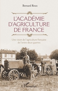Bernard Roux - L'Académie d'agriculture de France - Une vision de l'agriculture française de l'entre-deux-guerres.