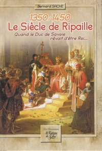 Bernard Sache - Le siècle de Ripaille (1350-1450) - Quand le duc de Savoie rêvait d'être roi....