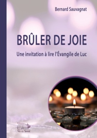 Bernard Sauvagnat - Brûler de joie - Une invitation à lire l'Evangile de Luc.