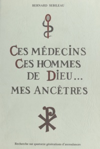 Bernard Sebileau - Ces médecins, ces hommes de Dieu, mes ancêtres - Recherche sur quatorze générations d'ascendances.