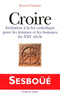 Bernard Sesboüé - Croire - Invitation à la foi catholique pour les femmes et les hommes du XXIe siècle.