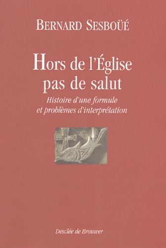 Bernard Sesboüé - "Hors de l'Eglise, pas de salut" - Histoire d'une formule et problèmes d'interprétation.