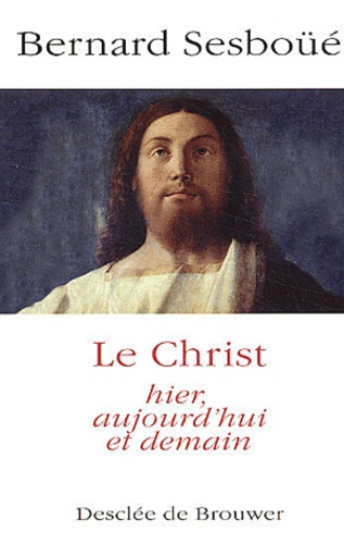 Bernard Sesboüé - Le Christ hier, aujourd'hui et demain.